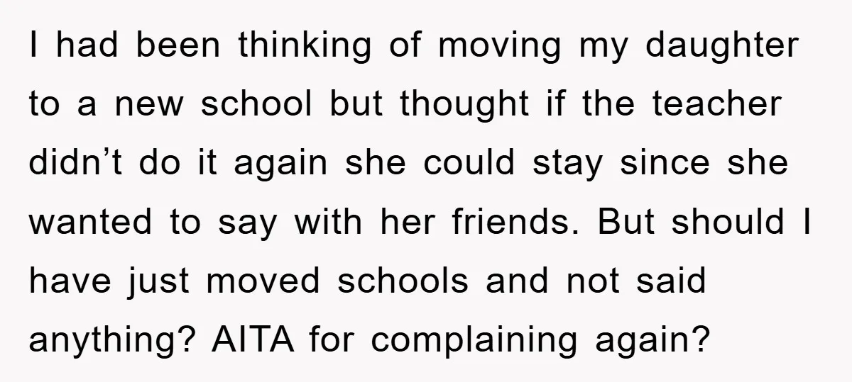 I had been thinking of moving my daughter to a new school but thought if the teacher didn’t do it again she could stay since she wanted to say with...