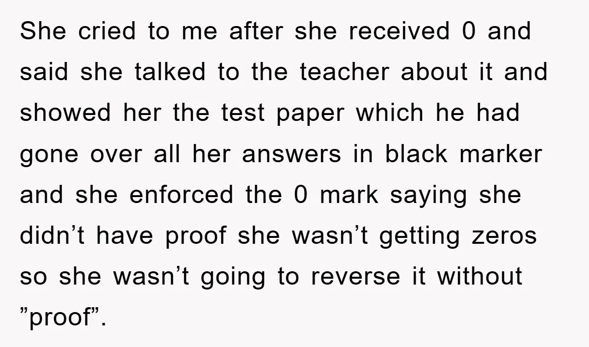 She cried to me after she received 0 and said she talked to the teacher about it and showed her the test paper which he had gone over all her...