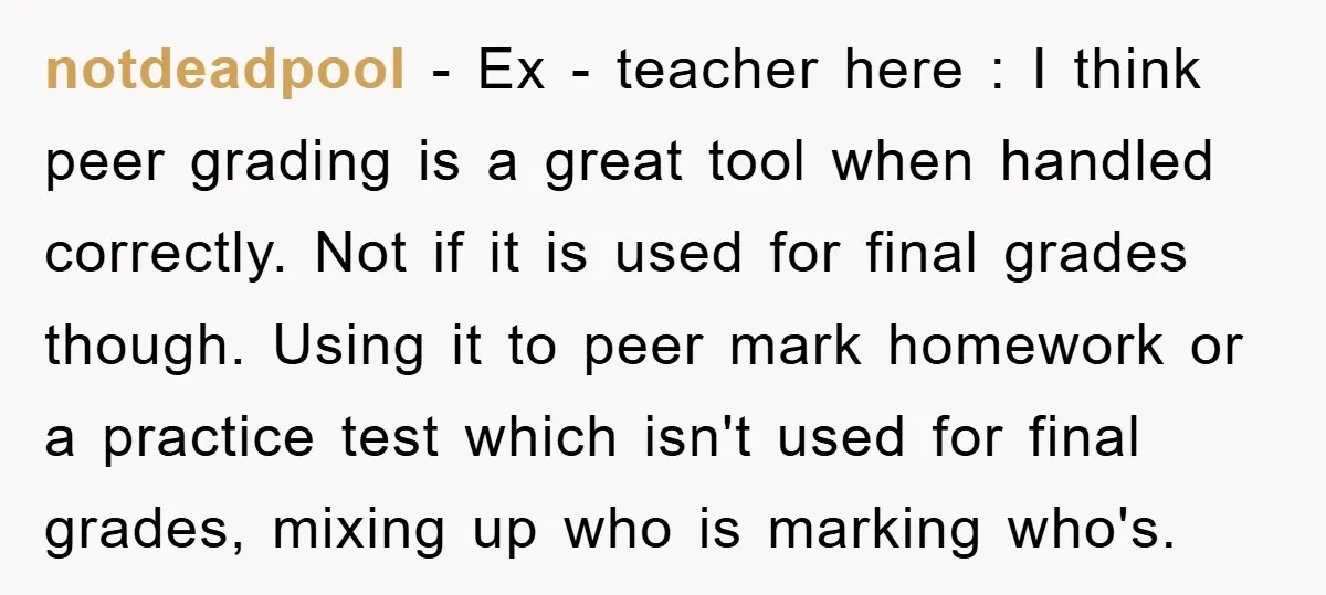 notdeadpool − Ex - teacher here : I think peer grading is a great tool when handled correctly. Not if it is used for final grades though. Using it to...