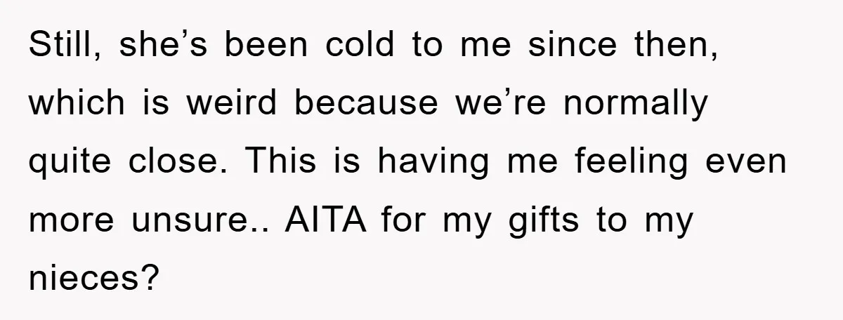 Still, she’s been cold to me since then, which is weird because we’re normally quite close. This is having me feeling even more unsure.. AITA for my gifts to my...