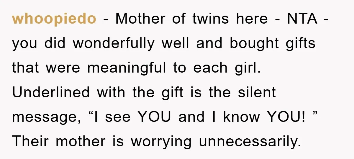 whoopiedo − Mother of twins here - NTA - you did wonderfully well and bought gifts that were meaningful to each girl. Underlined with the gift is the silent message,...