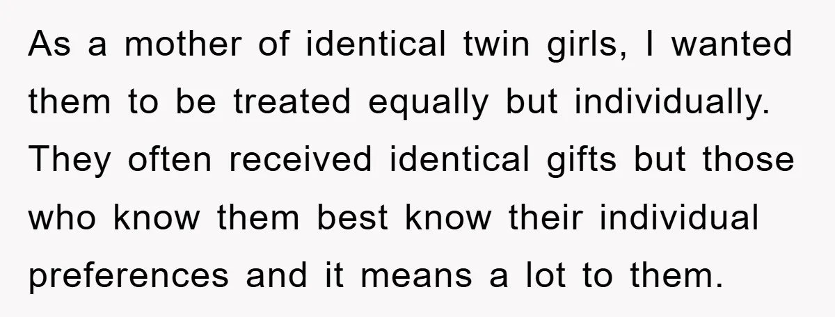As a mother of identical twin girls, I wanted them to be treated equally but individually. They often received identical gifts but those who know them best know their individual...