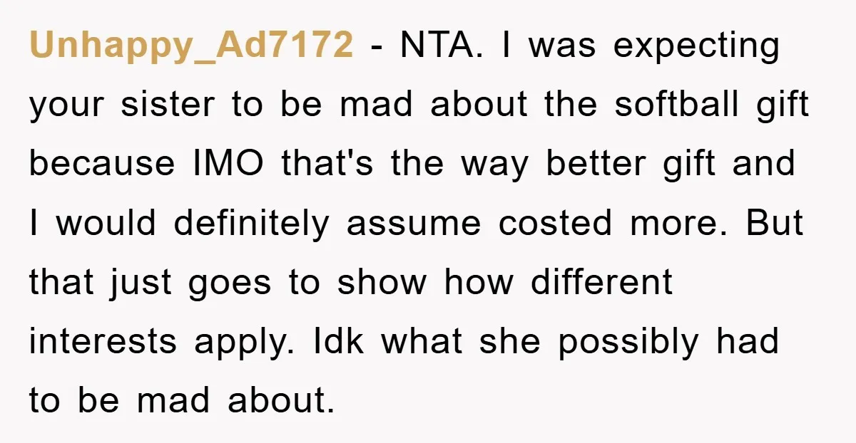 Unhappy_Ad7172 − NTA. I was expecting your sister to be mad about the softball gift because IMO that's the way better gift and I would definitely assume costed more. But...