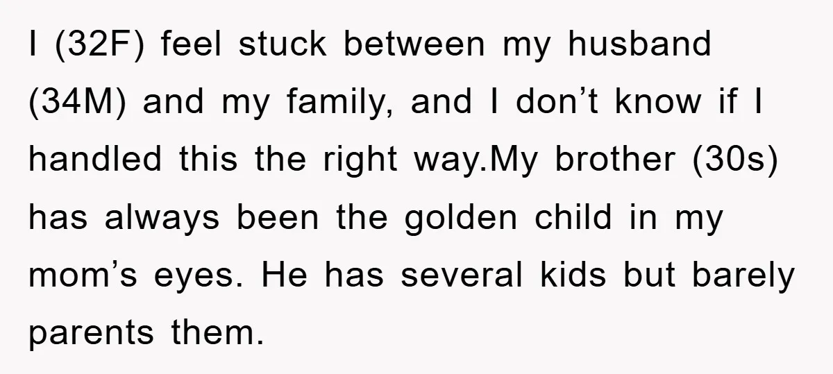 I (32F) feel stuck between my husband (34M) and my family, and I don’t know if I handled this the right way.My brother (30s) has always been the golden child...