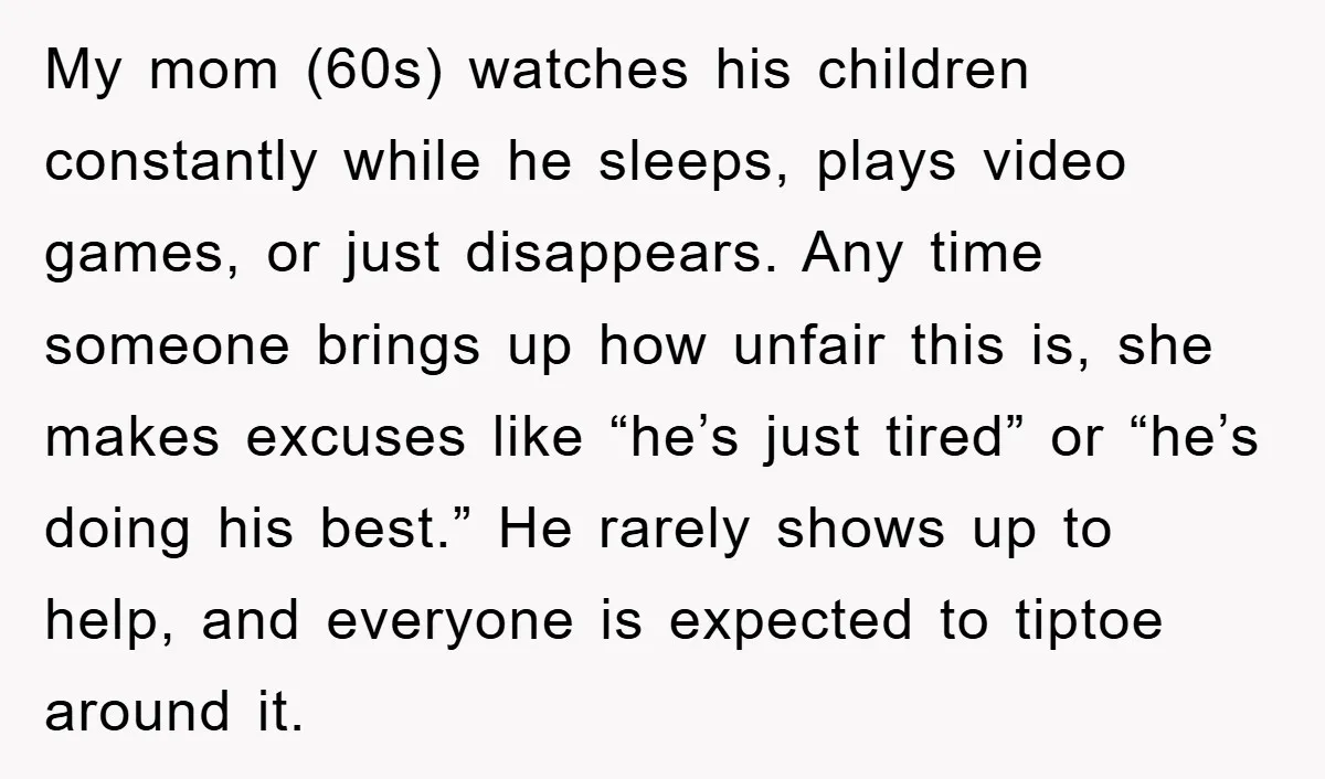 My mom (60s) watches his children constantly while he sleeps, plays video games, or just disappears. Any time someone brings up how unfair this is, she makes excuses like “he’s...