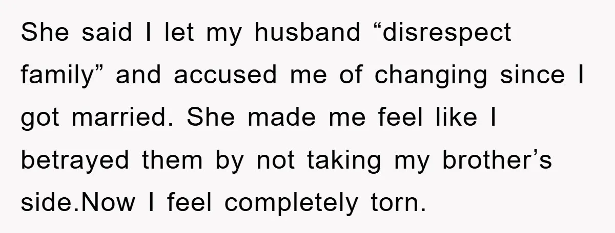 She said I let my husband “disrespect family” and accused me of changing since I got married. She made me feel like I betrayed them by not taking my brother’s...