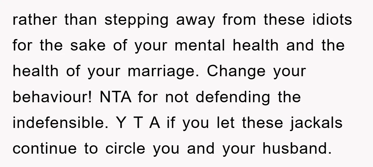 rather than stepping away from these idiots for the sake of your mental health and the health of your marriage. Change your behaviour! NTA for not defending the indefensible. Y...
