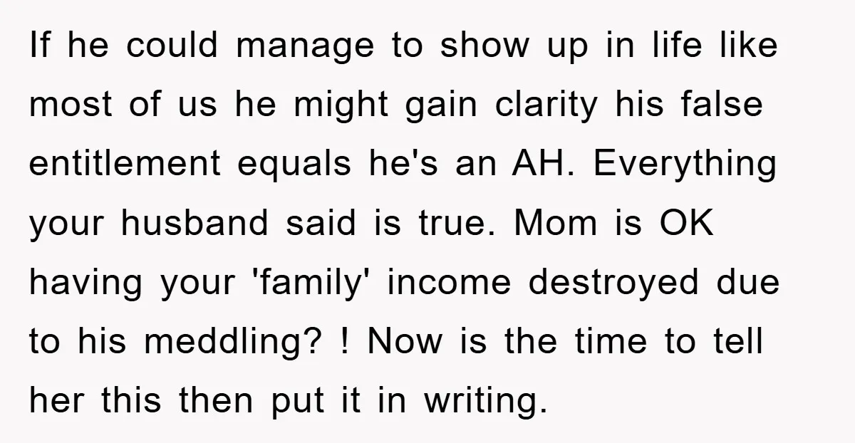 If he could manage to show up in life like most of us he might gain clarity his false entitlement equals he's an AH. Everything your husband said is true....