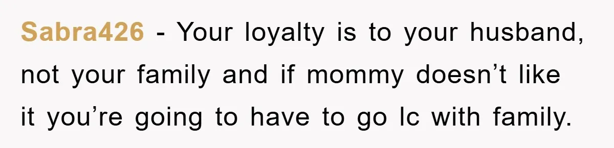 Sabra426 - Your loyalty is to your husband, not your family and if mommy doesn’t like it you’re going to have to go lc with family.