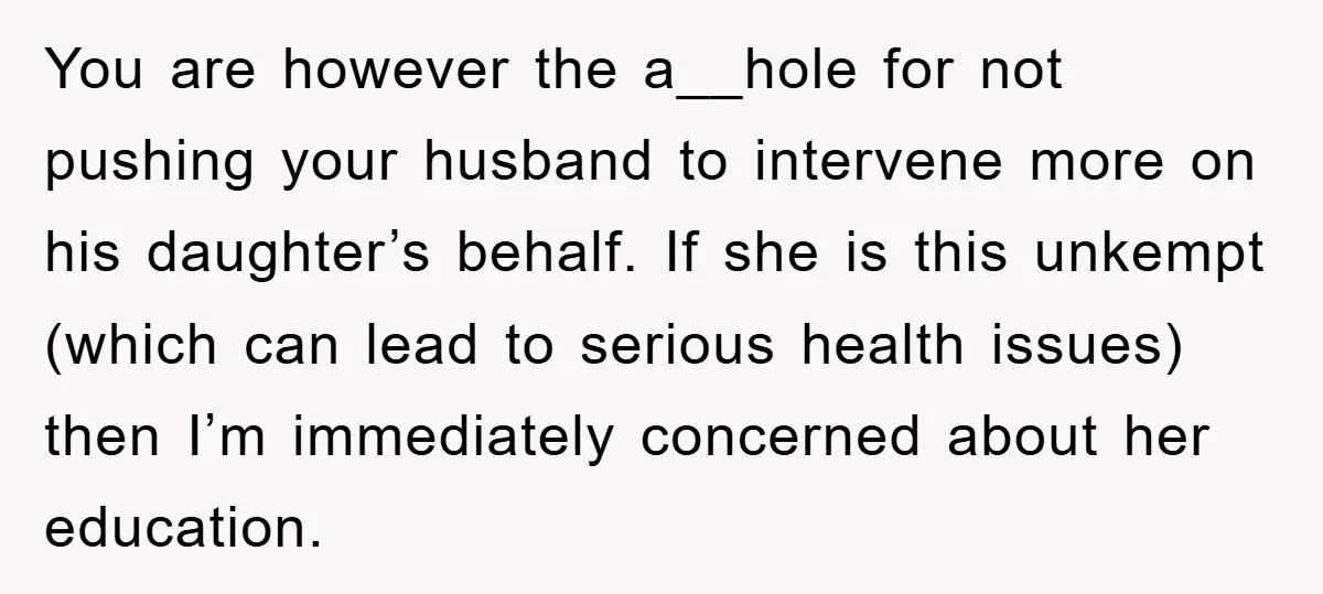 You are however the a__hole for not pushing your husband to intervene more on his daughter’s behalf. If she is this unkempt (which can lead to serious health issues) then...