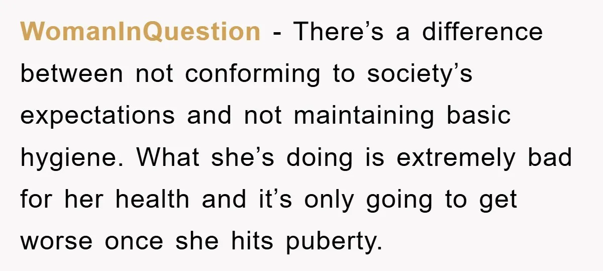 WomanInQuestion - There’s a difference between not conforming to society’s expectations and not maintaining basic hygiene. What she’s doing is extremely bad for her health and it’s only going to...