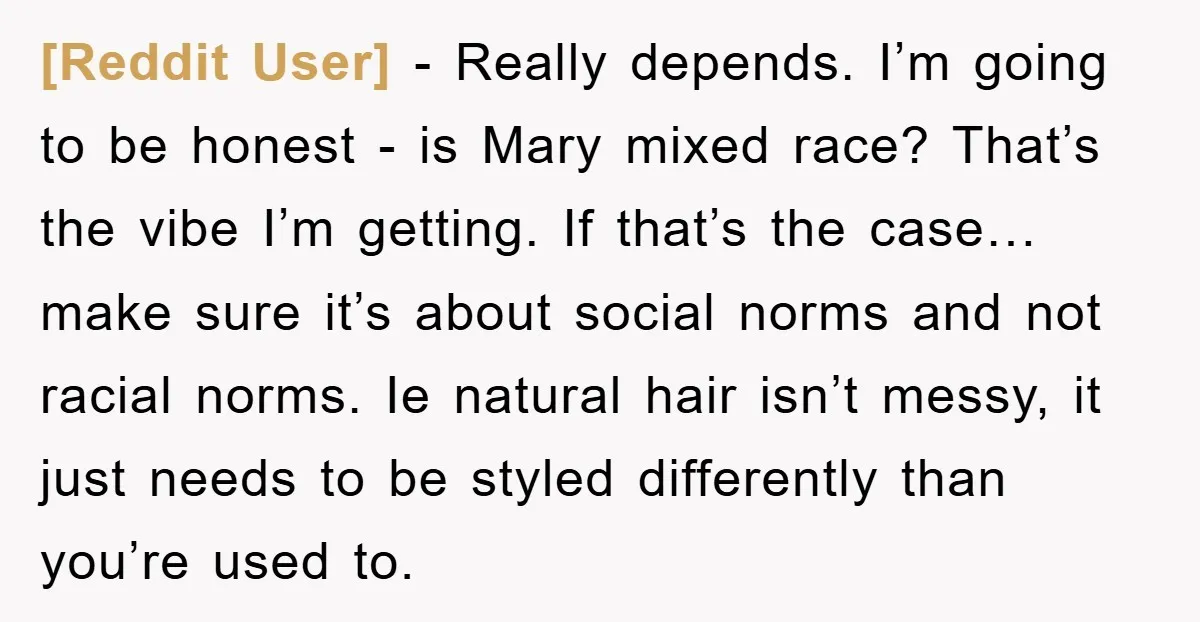 [Reddit User] - Really depends. I’m going to be honest - is Mary mixed race? That’s the vibe I’m getting. If that’s the case… make sure it’s about social norms...