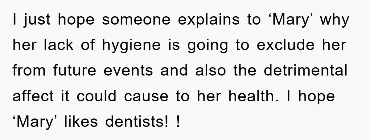 I just hope someone explains to ‘Mary’ why her lack of hygiene is going to exclude her from future events and also the detrimental affect it could cause to her...