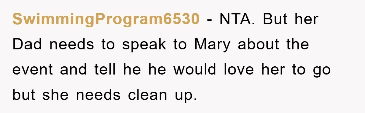 SwimmingProgram6530 - NTA. But her Dad needs to speak to Mary about the event and tell he he would love her to go but she needs clean up.