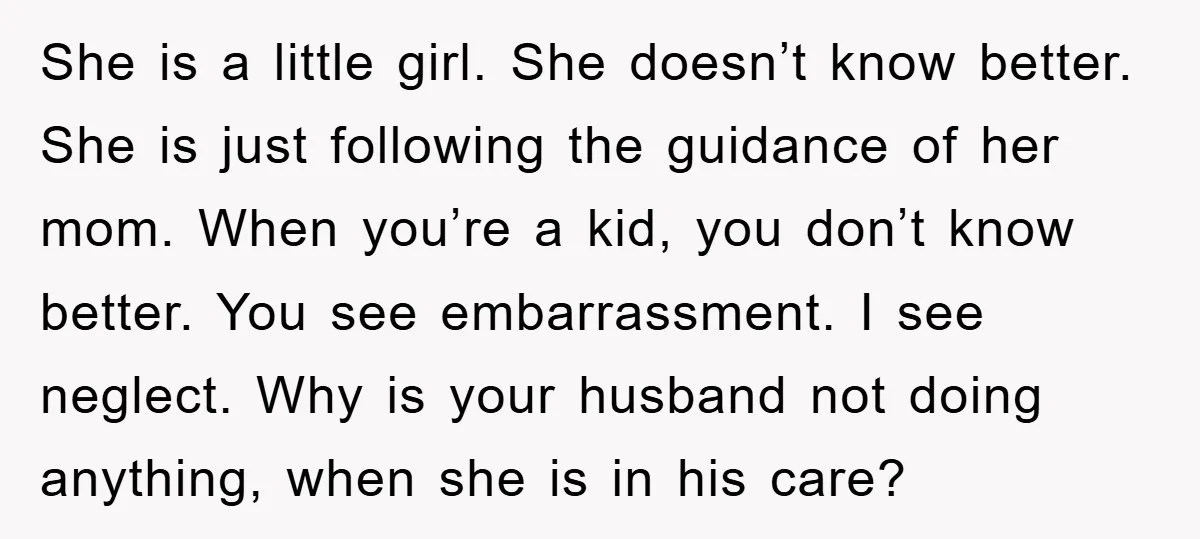 She is a little girl. She doesn’t know better. She is just following the guidance of her mom. When you’re a kid, you don’t know better. You see embarrassment. I...