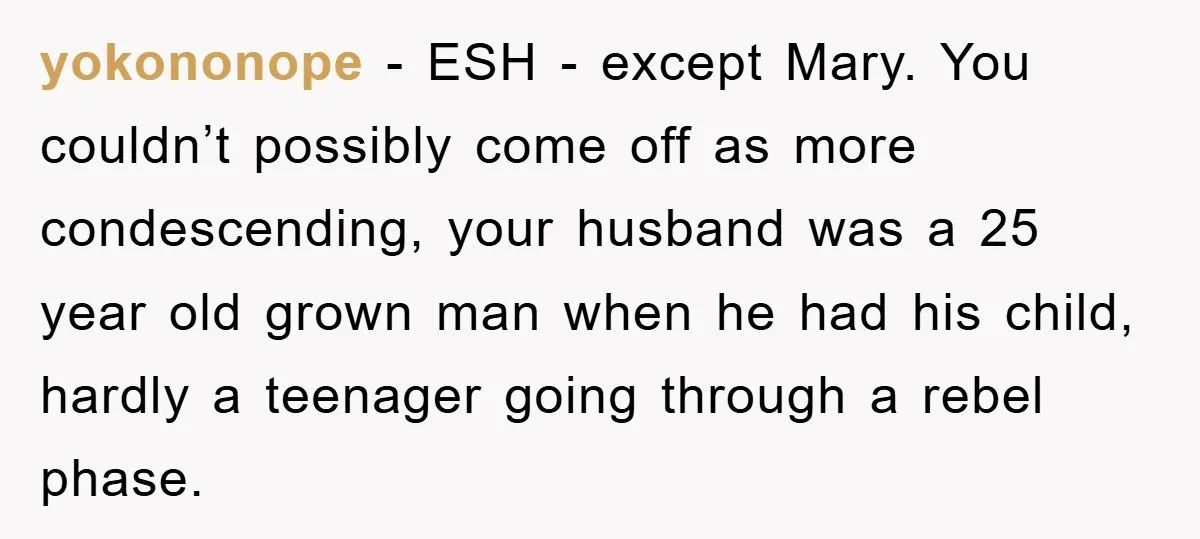 yokononope - ESH - except Mary. You couldn’t possibly come off as more condescending, your husband was a 25 year old grown man when he had his child, hardly a...