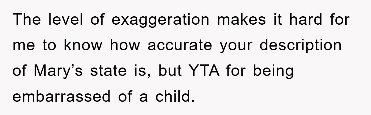 The level of exaggeration makes it hard for me to know how accurate your description of Mary’s state is, but YTA for being embarrassed of a child.