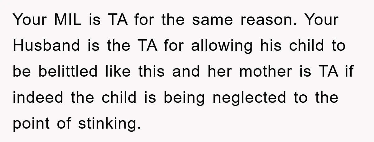 Your MIL is TA for the same reason. Your Husband is the TA for allowing his child to be belittled like this and her mother is TA if indeed the...