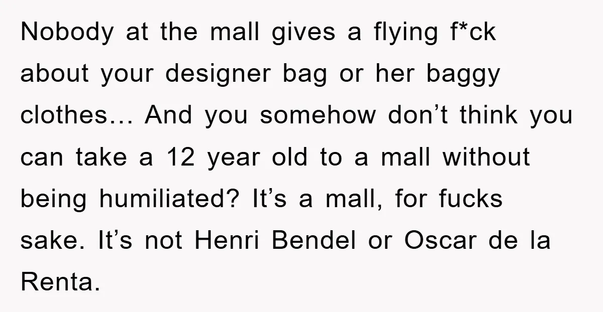 Nobody at the mall gives a flying f*ck about your designer bag or her baggy clothes… And you somehow don’t think you can take a 12 year old to a...
