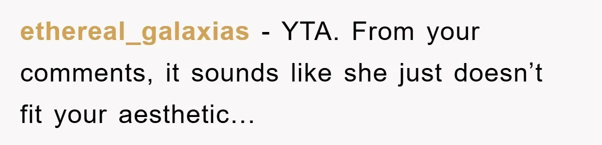 ethereal_galaxias - YTA. From your comments, it sounds like she just doesn’t fit your aesthetic…