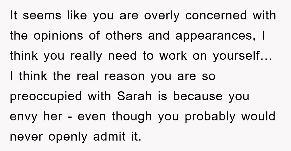 It seems like you are overly concerned with the opinions of others and appearances, I think you really need to work on yourself… I think the real reason you are...