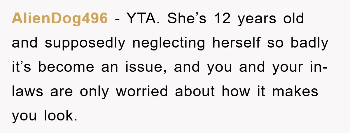 AlienDog496 - YTA. She’s 12 years old and supposedly neglecting herself so badly it’s become an issue, and you and your in-laws are only worried about how it makes you...