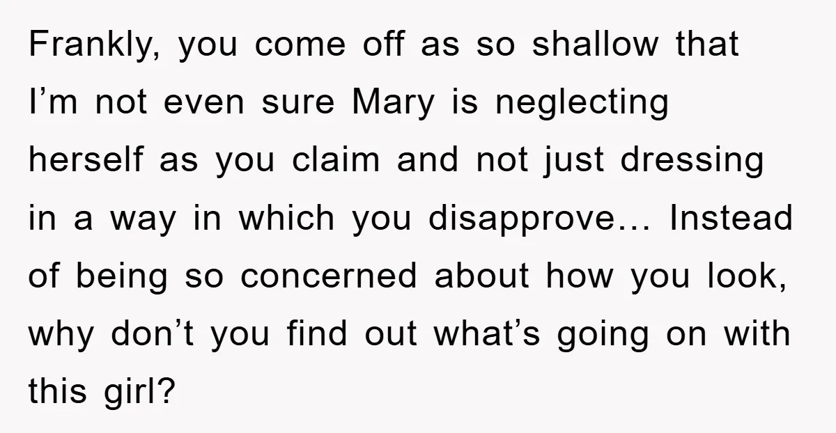 Frankly, you come off as so shallow that I’m not even sure Mary is neglecting herself as you claim and not just dressing in a way in which you disapprove…...
