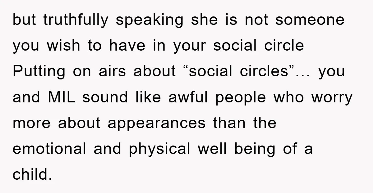 but truthfully speaking she is not someone you wish to have in your social circle Putting on airs about “social circles”… you and MIL sound like awful people who worry...