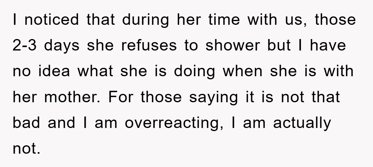I noticed that during her time with us, those 2-3 days she refuses to shower but I have no idea what she is doing when she is with her mother....
