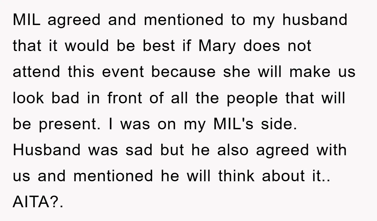 MIL agreed and mentioned to my husband that it would be best if Mary does not attend this event because she will make us look bad in front of all...
