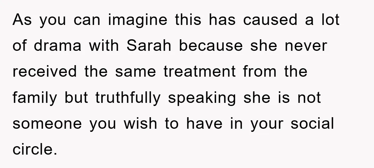As you can imagine this has caused a lot of drama with Sarah because she never received the same treatment from the family but truthfully speaking she is not someone...