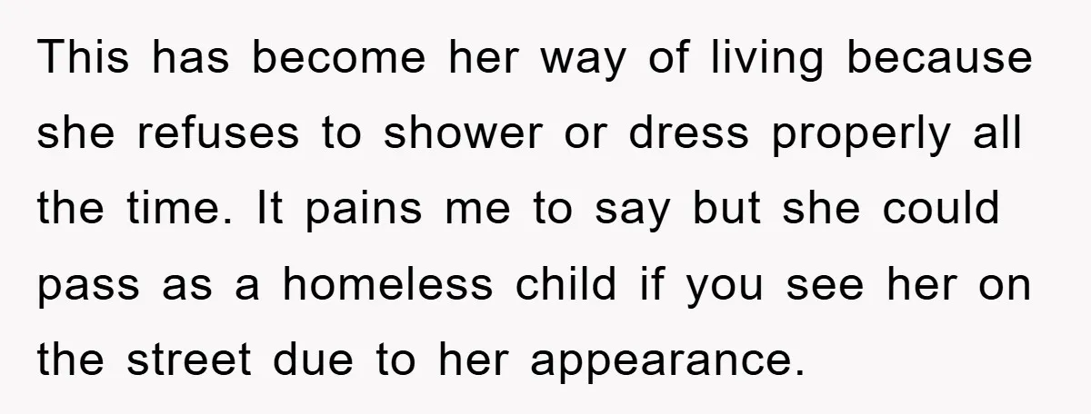 This has become her way of living because she refuses to shower or dress properly all the time. It pains me to say but she could pass as a homeless...