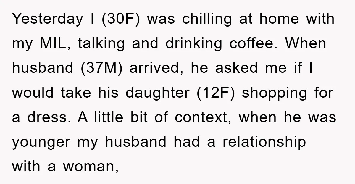 Yesterday I (30F) was chilling at home with my MIL, talking and drinking coffee. When husband (37M) arrived, he asked me if I would take his daughter (12F) shopping for...