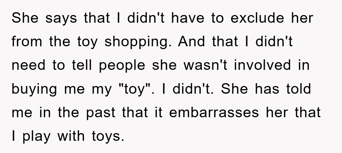 She says that I didn't have to exclude her from the toy shopping. And that I didn't need to tell people she wasn't involved in buying me my "toy". I...