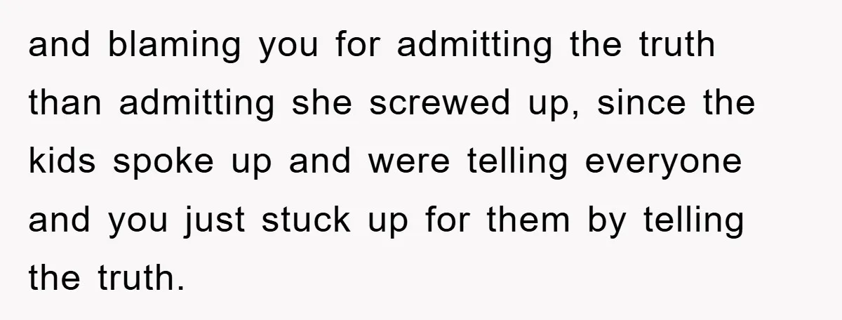 and blaming you for admitting the truth than admitting she screwed up, since the kids spoke up and were telling everyone and you just stuck up for them by telling...