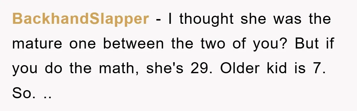BackhandSlapper − I thought she was the mature one between the two of you? But if you do the math, she's 29. Older kid is 7. So. ..