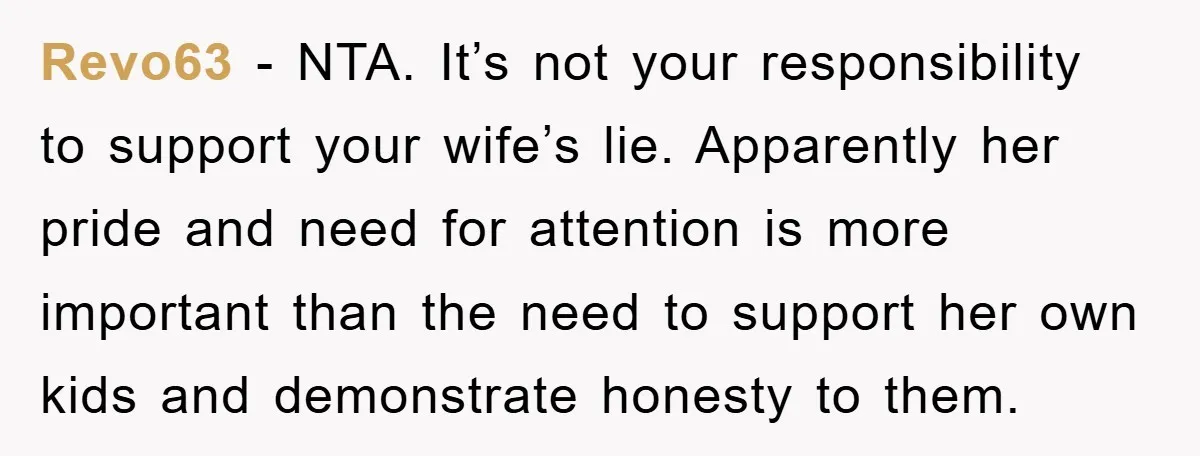 Revo63 − NTA. It’s not your responsibility to support your wife’s lie. Apparently her pride and need for attention is more important than the need to support her own kids...