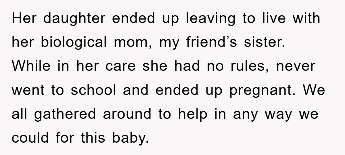 Her daughter ended up leaving to live with her biological mom, my friend’s sister. While in her care she had no rules, never went to school and ended up pregnant....