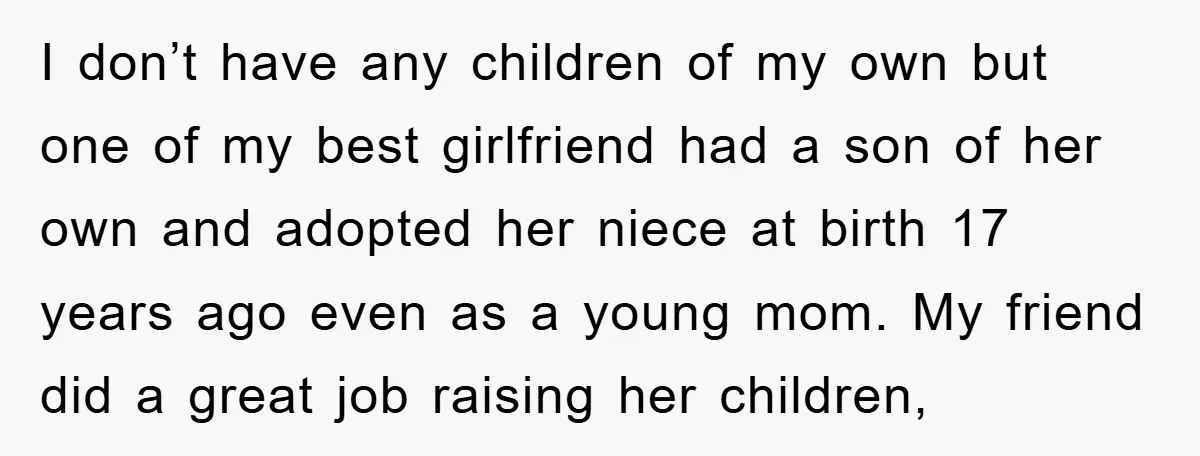 I don’t have any children of my own but one of my best girlfriend had a son of her own and adopted her niece at birth 17 years ago even...