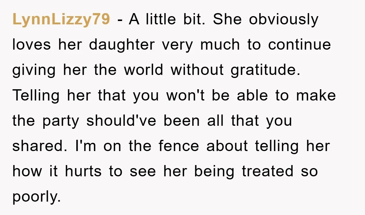 LynnLizzy79 − A little bit. She obviously loves her daughter very much to continue giving her the world without gratitude. Telling her that you won't be able to make the...