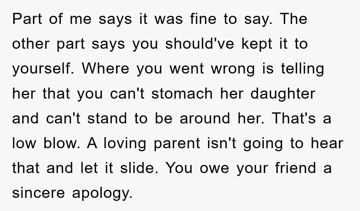 Part of me says it was fine to say. The other part says you should've kept it to yourself. Where you went wrong is telling her that you can't stomach...