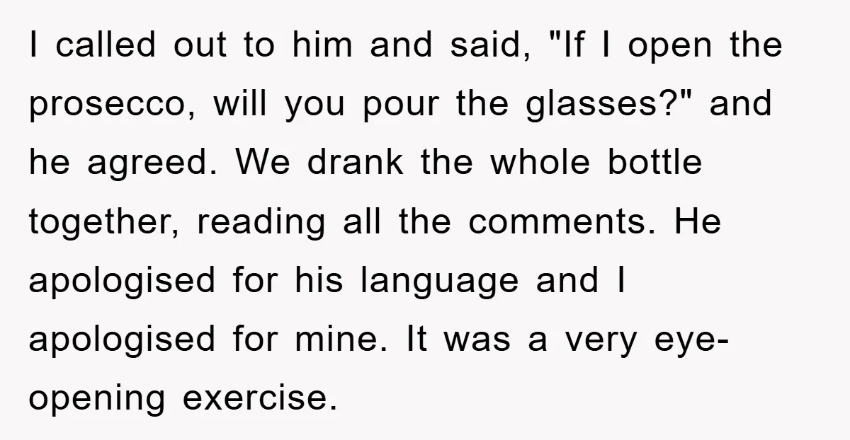 I called out to him and said, "If I open the prosecco, will you pour the glasses?" and he agreed. We drank the whole bottle together, reading all the comments....