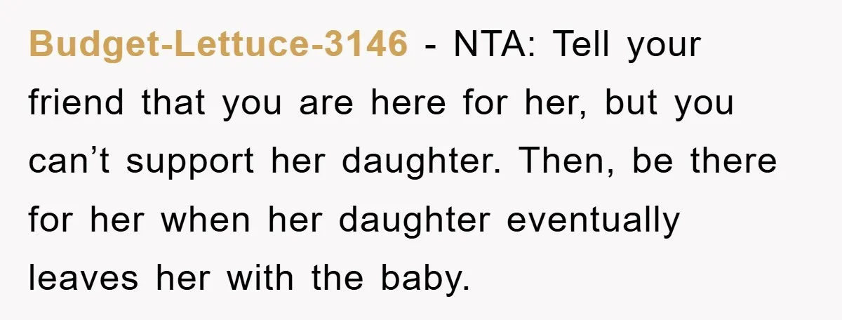 Budget-Lettuce-3146 − NTA: Tell your friend that you are here for her, but you can’t support her daughter. Then, be there for her when her daughter eventually leaves her with...