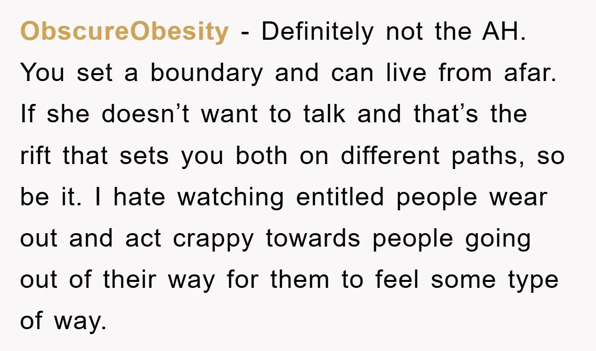 ObscureObesity − Definitely not the AH. You set a boundary and can live from afar. If she doesn’t want to talk and that’s the rift that sets you both on...