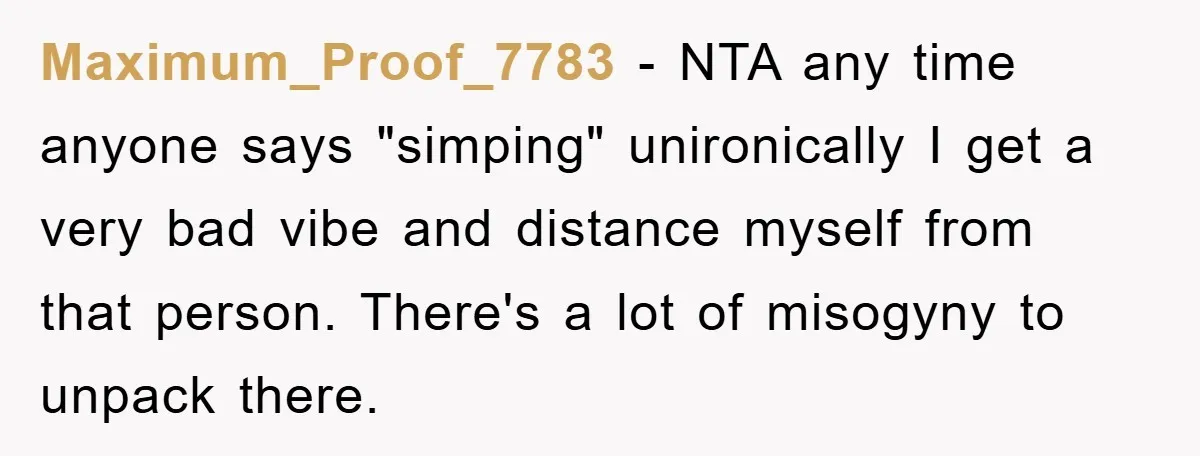 Maximum_Proof_7783 − NTA any time anyone says "simping" unironically I get a very bad vibe and distance myself from that person. There's a lot of misogyny to unpack there.