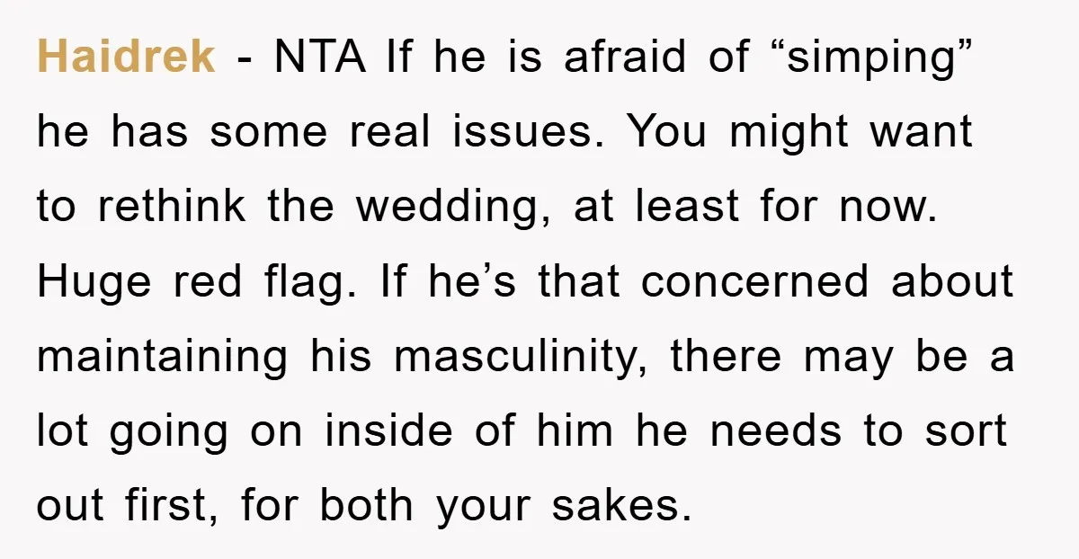 Haidrek − NTA If he is afraid of “simping” he has some real issues. You might want to rethink the wedding, at least for now. Huge red flag. If he’s...