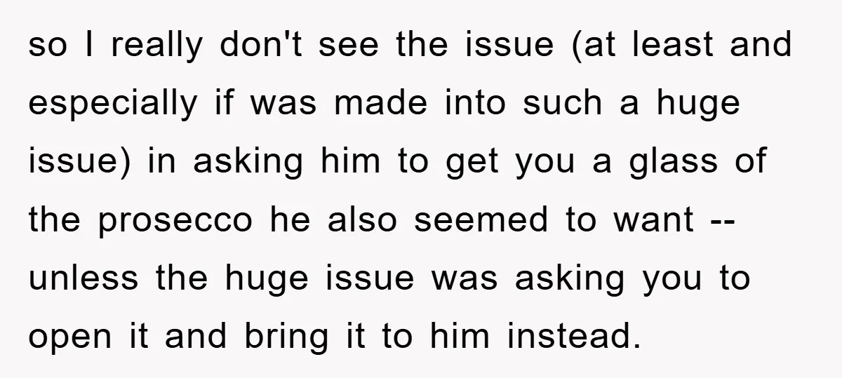 so I really don't see the issue (at least and especially if was made into such a huge issue) in asking him to get you a glass of the prosecco...