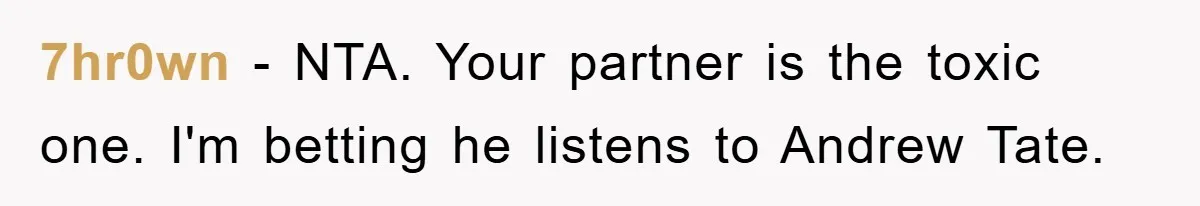 7hr0wn − NTA. Your partner is the toxic one. I'm betting he listens to Andrew Tate.
