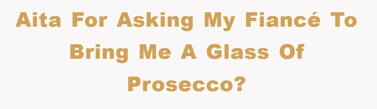 AITA for asking my fiancé to bring me a glass of prosecco?