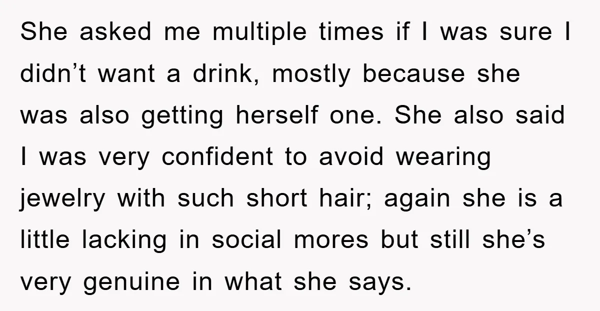 She asked me multiple times if I was sure I didn’t want a drink, mostly because she was also getting herself one. She also said I was very confident to...